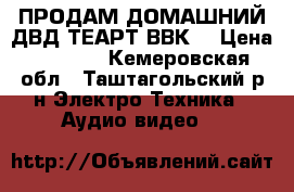 ПРОДАМ ДОМАШНИЙ ДВД ТЕАРТ ВВК. › Цена ­ 6 000 - Кемеровская обл., Таштагольский р-н Электро-Техника » Аудио-видео   